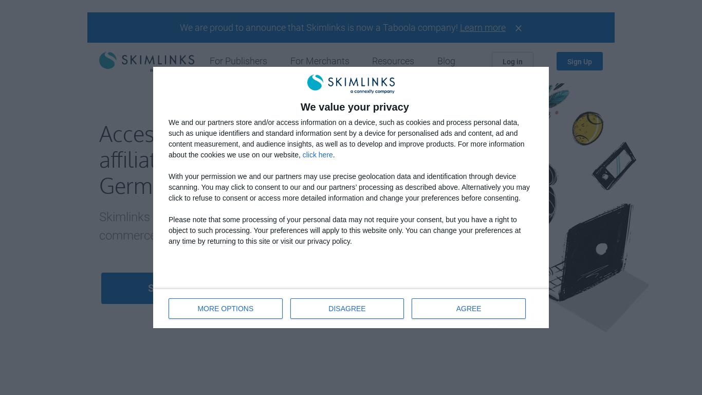 Skimlinks provides access to a global network of 48,500 merchants and 50 demand partners, including Affiliate, CPA and CPC. Merchants offering special commissions to Skimlinks' publishers are highlighted in the VIP and Preferred Partner Program. Skimlinks is scalable and supported by trusted privacy frameworks certified by USDAA, EDAA and IAB, with full GDPR compliance. Solutions for publishers and advertisers include monetizing content, merchant search, and referral programs. Subscribe to their free content monetization newsletter for tips.